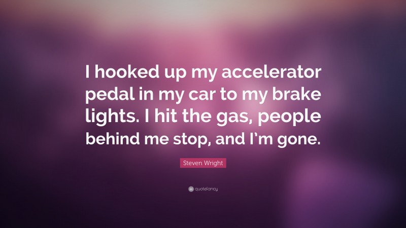 Steven Wright Quote: “I hooked up my accelerator pedal in my car to my brake lights. I hit the gas, people behind me stop, and I’m gone.”