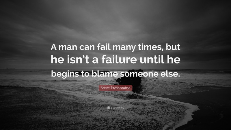 Steve Prefontaine Quote: “A man can fail many times, but he isn’t a failure until he begins to blame someone else.”