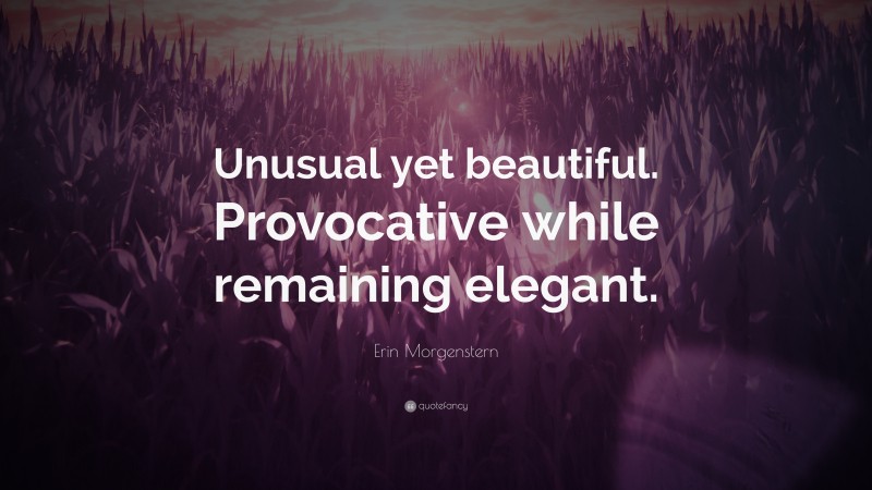 Erin Morgenstern Quote: “Unusual yet beautiful. Provocative while remaining elegant.”