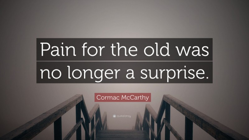 Cormac McCarthy Quote: “Pain for the old was no longer a surprise.”