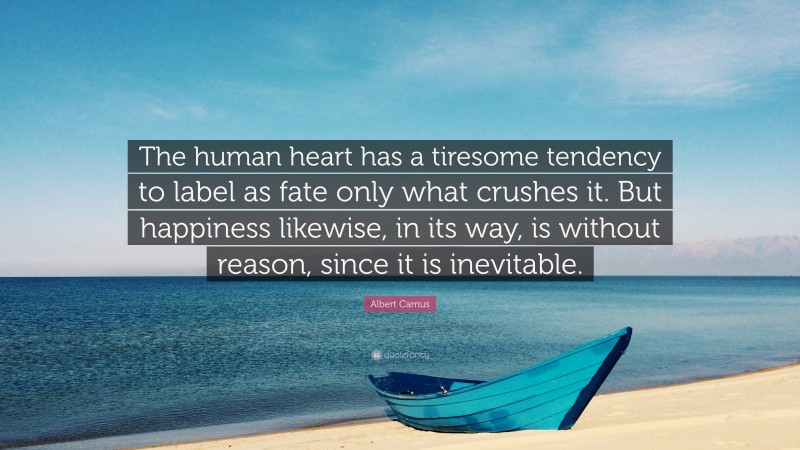 Albert Camus Quote: “The human heart has a tiresome tendency to label as fate only what crushes it. But happiness likewise, in its way, is without reason, since it is inevitable.”