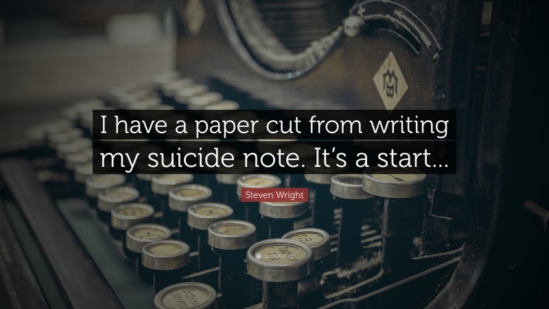 Steven Wright Quote: “I have a paper cut from writing my suicide note. It’s a start...”