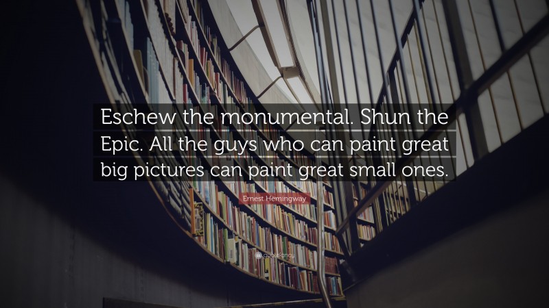Ernest Hemingway Quote: “Eschew the monumental. Shun the Epic. All the guys who can paint great big pictures can paint great small ones.”