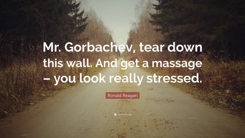 Ronald Reagan Quote: “Mr. Gorbachev, tear down this wall. And get a massage – you look really stressed.”