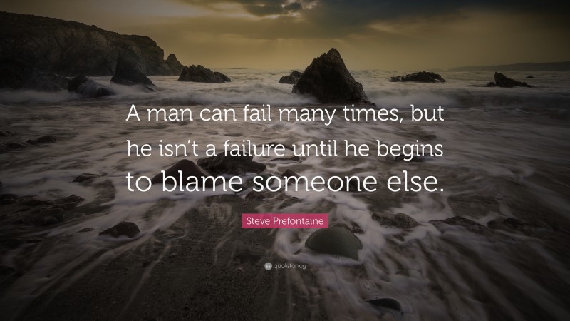 Steve Prefontaine Quote: “A man can fail many times, but he isn’t a failure until he begins to blame someone else.”