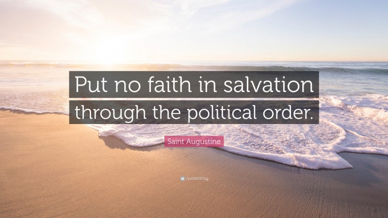Saint Augustine Quote: “Put no faith in salvation through the political order.”