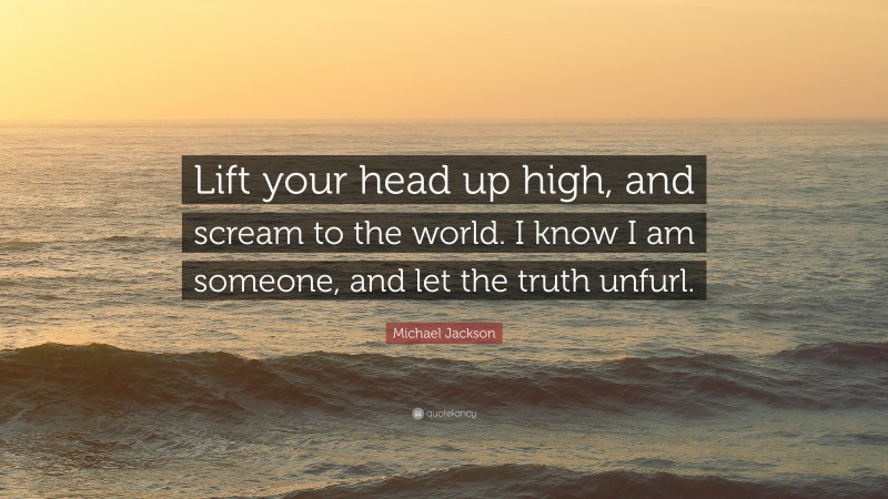 Michael Jackson Quote: “Lift your head up high, and scream to the world. I know I am someone, and let the truth unfurl.”