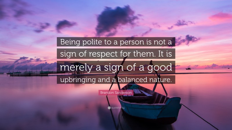 Brandon Sanderson Quote: “Being polite to a person is not a sign of respect for them. It is merely a sign of a good upbringing and a balanced nature.”