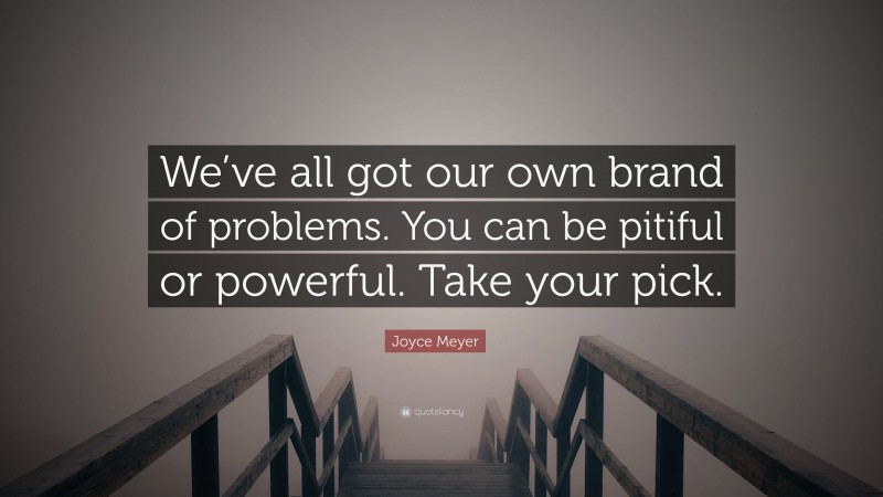 Joyce Meyer Quote: “We’ve all got our own brand of problems. You can be pitiful or powerful. Take your pick.”