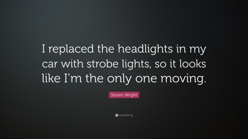 Steven Wright Quote: “I replaced the headlights in my car with strobe lights, so it looks like I’m the only one moving.”