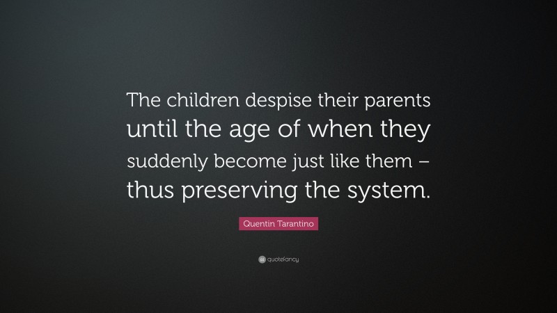 Quentin Tarantino Quote: “The children despise their parents until the age of when they suddenly become just like them – thus preserving the system.”