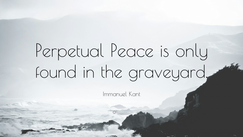 Immanuel Kant Quote: “Perpetual Peace is only found in the graveyard.”