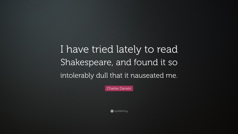 Charles Darwin Quote: “I have tried lately to read Shakespeare, and found it so intolerably dull that it nauseated me.”
