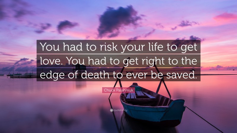 Chuck Palahniuk Quote: “You had to risk your life to get love. You had to get right to the edge of death to ever be saved.”