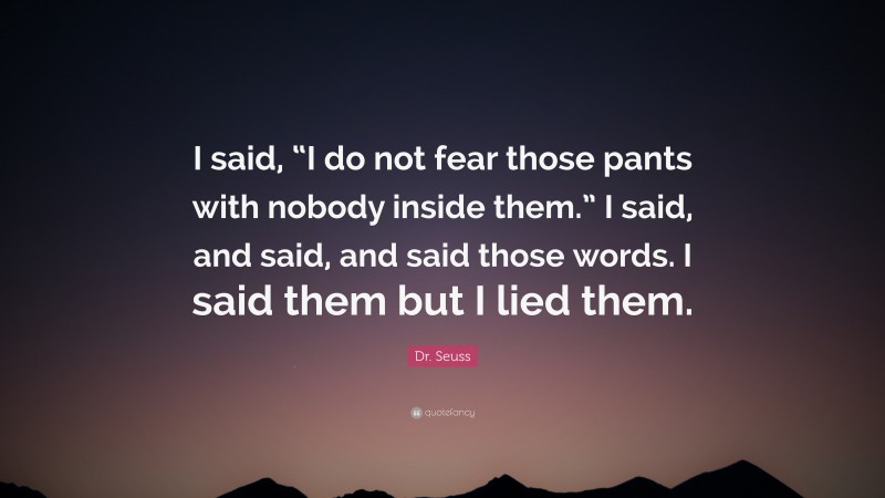 Dr. Seuss Quote: “I said, “I do not fear those pants with nobody inside them.” I said, and said, and said those words. I said them but I lied them.”