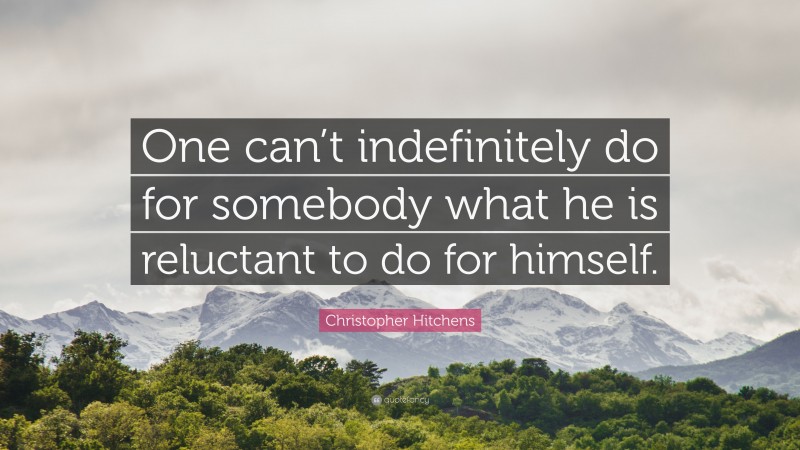 Christopher Hitchens Quote: “One can’t indefinitely do for somebody what he is reluctant to do for himself.”