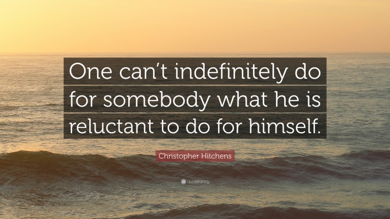 Christopher Hitchens Quote: “One can’t indefinitely do for somebody what he is reluctant to do for himself.”