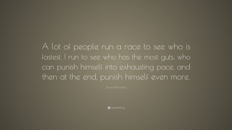 Steve Prefontaine Quote: “A lot of people run a race to see who is fastest. I run to see who has the most guts, who can punish himself into exhausting pace, and then at the end, punish himself even more.”