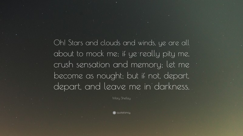 Mary Shelley Quote: “Oh! Stars and clouds and winds, ye are all about to mock me; if ye really pity me, crush sensation and memory; let me become as nought; but if not, depart, depart, and leave me in darkness.”