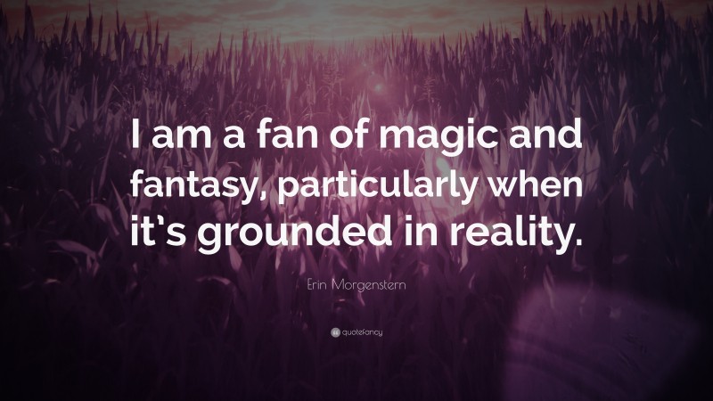 Erin Morgenstern Quote: “I am a fan of magic and fantasy, particularly when it’s grounded in reality.”