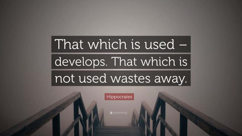 Hippocrates Quote: “That which is used – develops. That which is not used wastes away.”