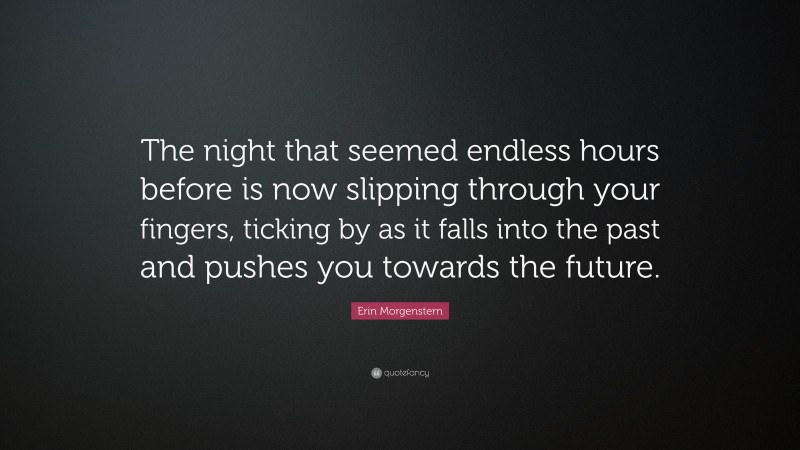 Erin Morgenstern Quote: “The night that seemed endless hours before is now slipping through your fingers, ticking by as it falls into the past and pushes you towards the future.”