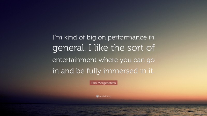Erin Morgenstern Quote: “I’m kind of big on performance in general. I like the sort of entertainment where you can go in and be fully immersed in it.”