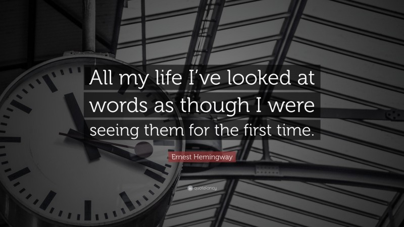 Ernest Hemingway Quote: “All my life I’ve looked at words as though I were seeing them for the first time.”