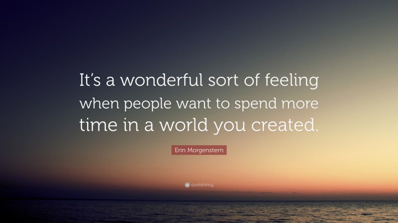 Erin Morgenstern Quote: “It’s a wonderful sort of feeling when people want to spend more time in a world you created.”