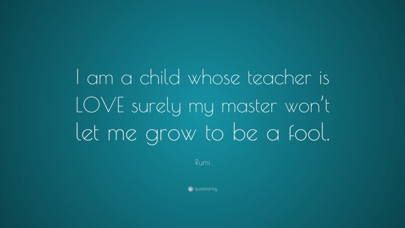 Rumi Quote: “I am a child whose teacher is LOVE surely my master won’t let me grow to be a fool.”