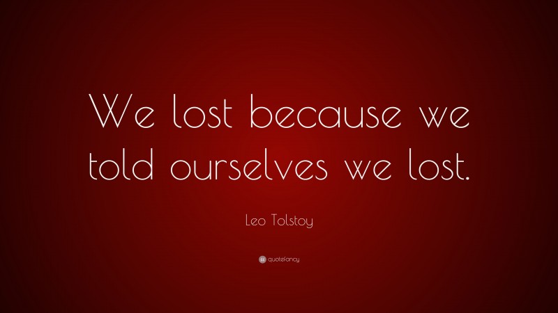 Leo Tolstoy Quote: “We lost because we told ourselves we lost.”