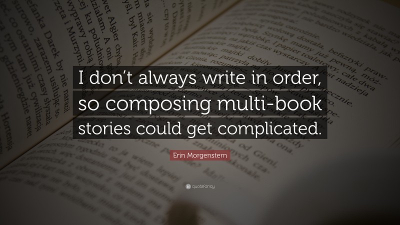 Erin Morgenstern Quote: “I don’t always write in order, so composing multi-book stories could get complicated.”