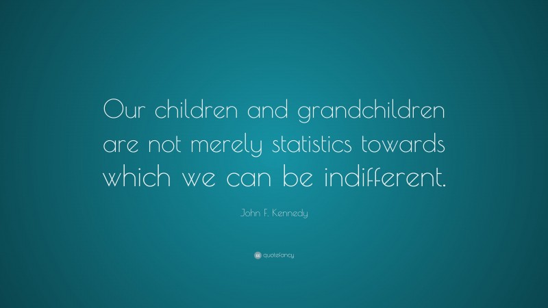 John F. Kennedy Quote: “Our children and grandchildren are not merely statistics towards which we can be indifferent.”