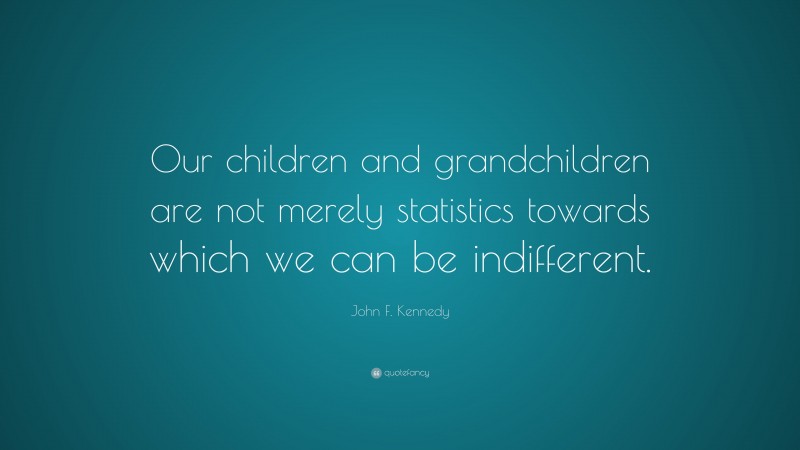 John F. Kennedy Quote: “Our children and grandchildren are not merely statistics towards which we can be indifferent.”