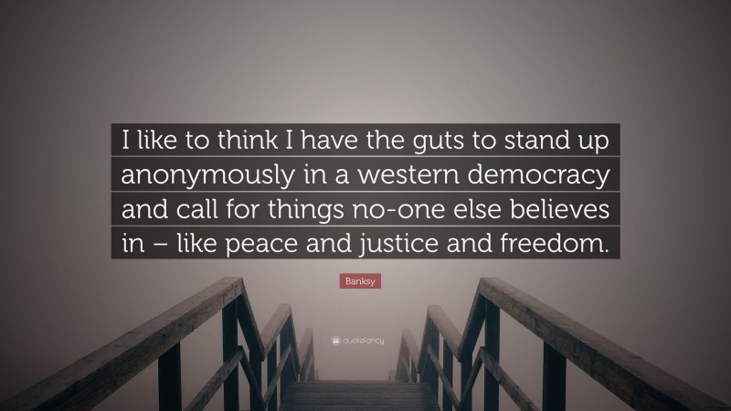 Banksy Quote: “I like to think I have the guts to stand up anonymously in a western democracy and call for things no-one else believes in – like peace and justice and freedom.”