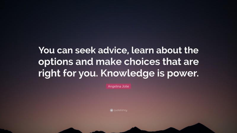 Angelina Jolie Quote: “You can seek advice, learn about the options and make choices that are right for you. Knowledge is power.”
