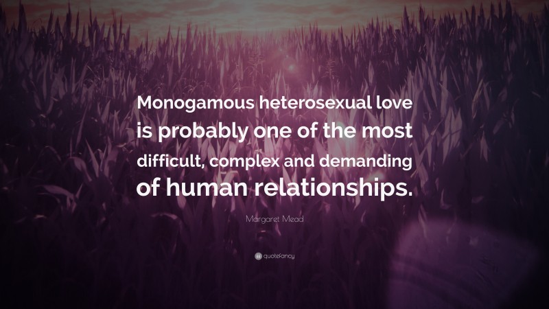 Margaret Mead Quote: “Monogamous heterosexual love is probably one of the most difficult, complex and demanding of human relationships.”