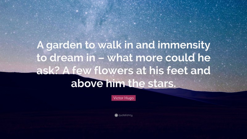 Victor Hugo Quote: “A garden to walk in and immensity to dream in – what more could he ask? A few flowers at his feet and above him the stars.”