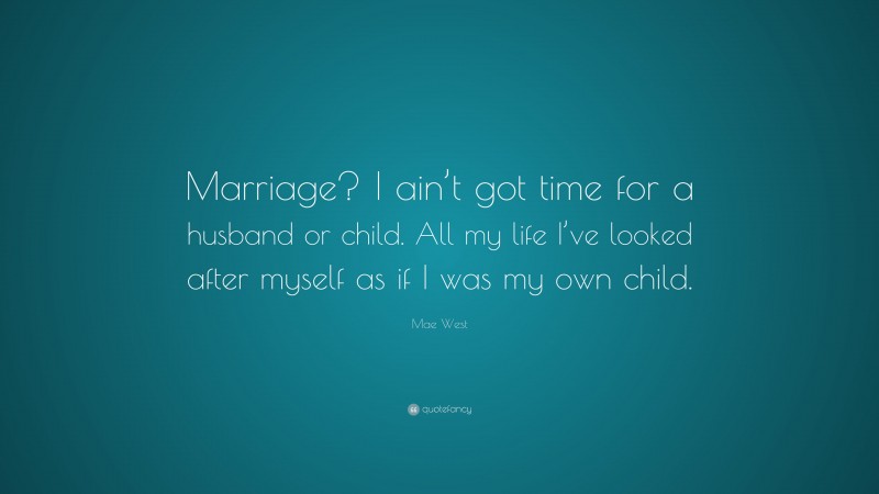 Mae West Quote: “Marriage? I ain’t got time for a husband or child. All my life I’ve looked after myself as if I was my own child.”