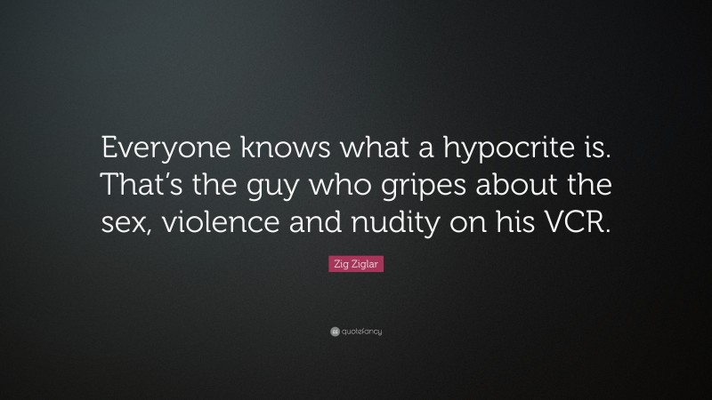 Zig Ziglar Quote: “Everyone knows what a hypocrite is. That’s the guy who gripes about the sex, violence and nudity on his VCR.”