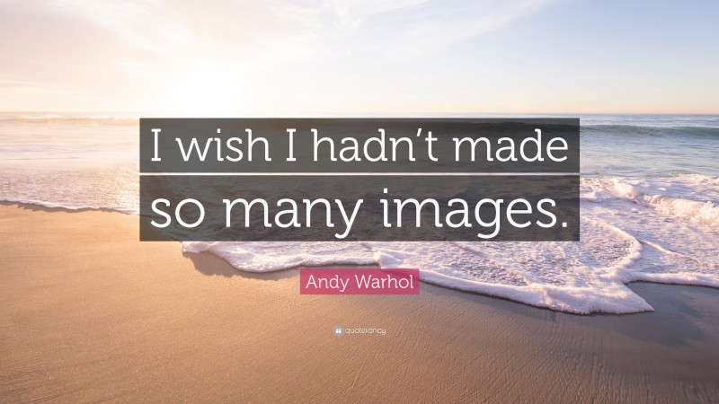 Andy Warhol Quote: “I wish I hadn’t made so many images.”