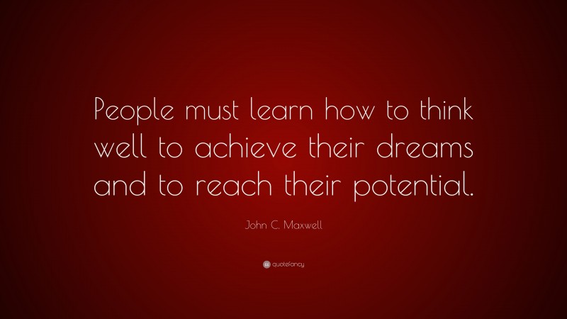 John C. Maxwell Quote: “People must learn how to think well to achieve their dreams and to reach their potential.”