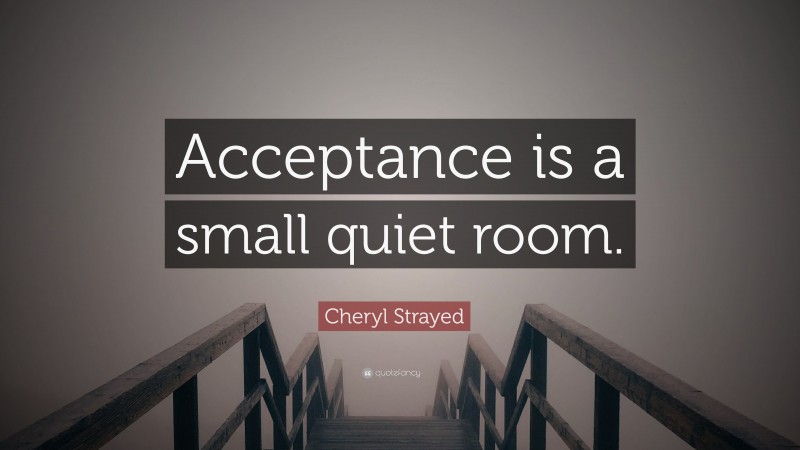 Cheryl Strayed Quote: “Acceptance is a small quiet room.”