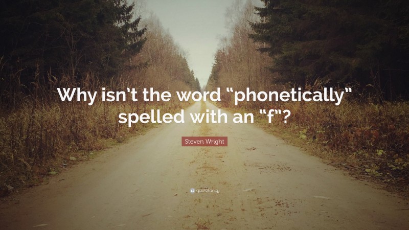 Steven Wright Quote: “Why isn’t the word “phonetically” spelled with an “f”?”