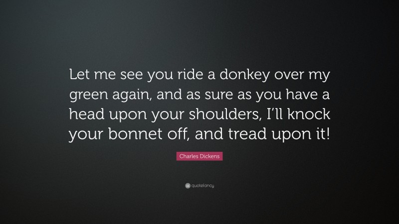 Charles Dickens Quote: “Let me see you ride a donkey over my green again, and as sure as you have a head upon your shoulders, I’ll knock your bonnet off, and tread upon it!”