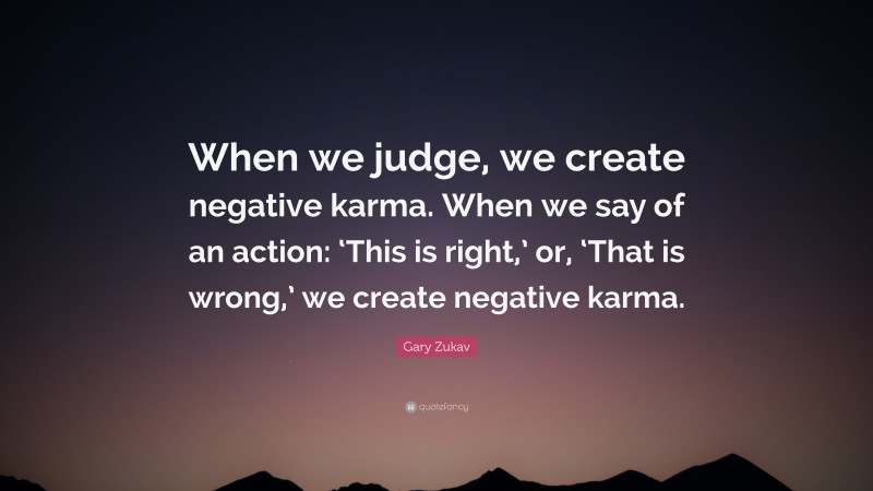 Gary Zukav Quote: “When we judge, we create negative karma. When we say of an action: ‘This is right,’ or, ‘That is wrong,’ we create negative karma.”
