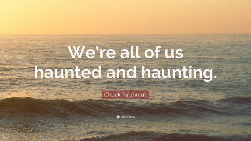 Chuck Palahniuk Quote: “We’re all of us haunted and haunting.”