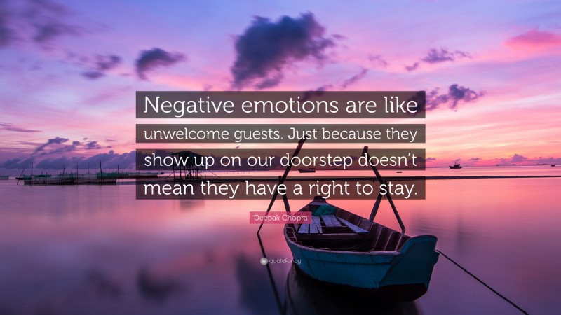 Deepak Chopra Quote: “Negative emotions are like unwelcome guests. Just because they show up on our doorstep doesn’t mean they have a right to stay.”