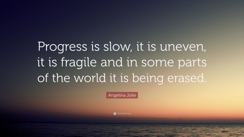 Angelina Jolie Quote: “Progress is slow, it is uneven, it is fragile and in some parts of the world it is being erased.”