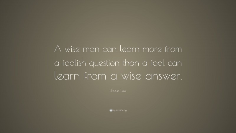 Bruce Lee Quote: “A wise man can learn more from a foolish question ...